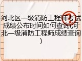 河北区一级消防工程师考试成绩公布时间如何查询(河北一级消防工程师成绩查询)