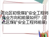 河北区初级煤矿安全工程师就业方向和前景如何？(河北区煤矿安全工程师前景)