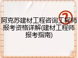 阿克苏建材工程咨询工程师报考资格详解(建材工程师报考指南)