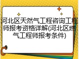 河北区天然气工程咨询工程师报考资格详解(河北区燃气工程师报考条件)