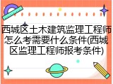 西城区土木建筑监理工程师怎么考需要什么条件(西城区监理工程师报考条件)