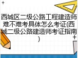 西城区二级公路工程建造师难不难考具体怎么考证(西城二级公路建造师考证指南)