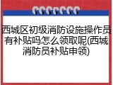 西城区初级消防设施操作员有补贴吗怎么领取呢(西城消防员补贴申领)