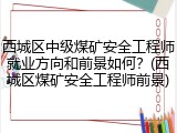 西城区中级煤矿安全工程师就业方向和前景如何？(西城区煤矿安全工程师前景)