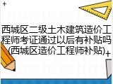西城区二级土木建筑造价工程师考证通过以后有补贴吗(西城区造价工程师补贴)