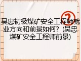 吴忠初级煤矿安全工程师就业方向和前景如何？(吴忠煤矿安全工程师前景)