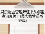吴忠物业管理师证书从哪里查询真伪？(吴忠物管证书验真)