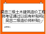 吴忠二级土木建筑造价工程师考证通过以后有补贴吗(吴忠二级造价师补贴)