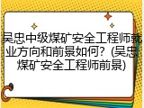 吴忠中级煤矿安全工程师就业方向和前景如何？(吴忠煤矿安全工程师前景)