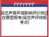 吴忠声音环境影响评价师证在哪里报考(吴忠声评师报考点)