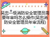 吴忠一级消防安全管理员需要年审吗怎么操作(吴忠消防安全管理员年审流程)