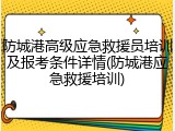 防城港高级应急救援员培训及报考条件详情(防城港应急救援培训)
