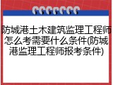 防城港土木建筑监理工程师怎么考需要什么条件(防城港监理工程师报考条件)