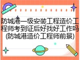 防城港一级安装工程造价工程师考到证后好找好工作吗(防城港造价工程师前景)