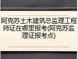 阿克苏土木建筑总监理工程师证在哪里报考(阿克苏监理证报考点)