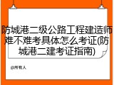 防城港二级公路工程建造师难不难考具体怎么考证(防城港二建考证指南)