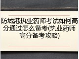 防城港执业药师考试如何高分通过怎么备考(执业药师高分备考攻略)