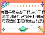 海西一级安装工程造价工程师考到证后好找好工作吗(海西造价工程师就业前景)