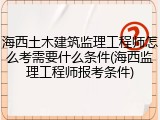 海西土木建筑监理工程师怎么考需要什么条件(海西监理工程师报考条件)