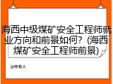 海西中级煤矿安全工程师就业方向和前景如何？(海西煤矿安全工程师前景)