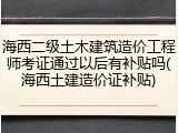 海西二级土木建筑造价工程师考证通过以后有补贴吗(海西土建造价证补贴)