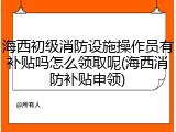 海西初级消防设施操作员有补贴吗怎么领取呢(海西消防补贴申领)