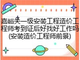 嘉峪关一级安装工程造价工程师考到证后好找好工作吗(安装造价工程师前景)