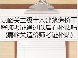 嘉峪关二级土木建筑造价工程师考证通过以后有补贴吗(嘉峪关造价师考证补贴)