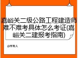 嘉峪关二级公路工程建造师难不难考具体怎么考证(嘉峪关二建报考指南)