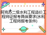 阿克苏二级水利工程造价工程师证报考具体要求(水利工程师报考条件)