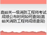 嘉峪关一级消防工程师考试成绩公布时间如何查询(嘉峪关消防工程师成绩查询)