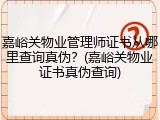 嘉峪关物业管理师证书从哪里查询真伪？(嘉峪关物业证书真伪查询)