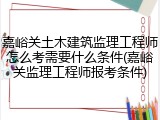 嘉峪关土木建筑监理工程师怎么考需要什么条件(嘉峪关监理工程师报考条件)