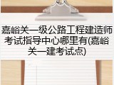 嘉峪关一级公路工程建造师考试指导中心哪里有(嘉峪关一建考试点)
