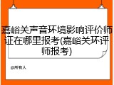 嘉峪关声音环境影响评价师证在哪里报考(嘉峪关环评师报考)