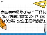 嘉峪关中级煤矿安全工程师就业方向和前景如何？(嘉峪关煤矿安全工程师前景)