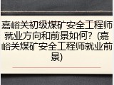 嘉峪关初级煤矿安全工程师就业方向和前景如何？(嘉峪关煤矿安全工程师就业前景)