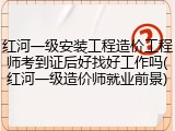 红河一级安装工程造价工程师考到证后好找好工作吗(红河一级造价师就业前景)
