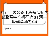 红河一级公路工程建造师考试指导中心哪里有(红河一级建造师考点)