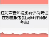 红河声音环境影响评价师证在哪里报考(红河环评师报考点)