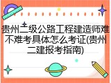 贵州二级公路工程建造师难不难考具体怎么考证(贵州二建报考指南)