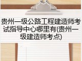 贵州一级公路工程建造师考试指导中心哪里有(贵州一级建造师考点)