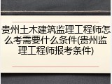 贵州土木建筑监理工程师怎么考需要什么条件(贵州监理工程师报考条件)
