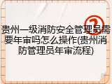 贵州一级消防安全管理员需要年审吗怎么操作(贵州消防管理员年审流程)