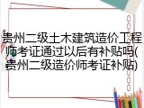 贵州二级土木建筑造价工程师考证通过以后有补贴吗(贵州二级造价师考证补贴)