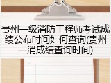 贵州一级消防工程师考试成绩公布时间如何查询(贵州一消成绩查询时间)