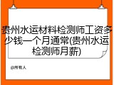 贵州水运材料检测师工资多少钱一个月通常(贵州水运检测师月薪)