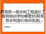 阿克苏一级水利工程造价工程师培训学校哪里好(阿克苏水利造价培训优选)