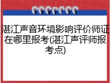 湛江声音环境影响评价师证在哪里报考(湛江声评师报考点)