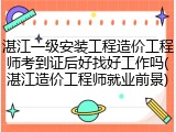 湛江一级安装工程造价工程师考到证后好找好工作吗(湛江造价工程师就业前景)